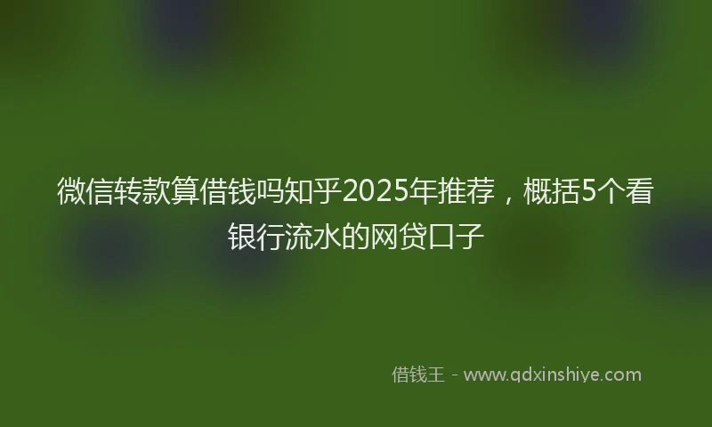 微信转款算借钱吗知乎2025年推荐，概括5个看银行流水的网贷口子