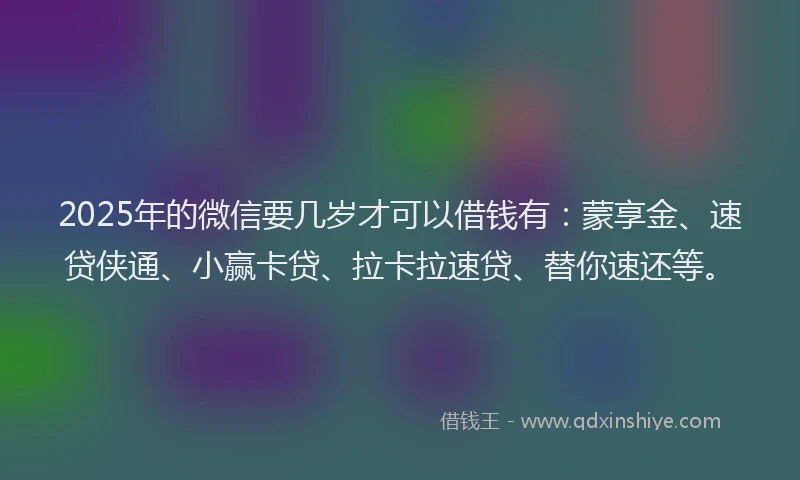 2025年的微信要几岁才可以借钱有：蒙享金、速贷侠通、小赢卡贷、拉卡拉速贷、替你速还等。