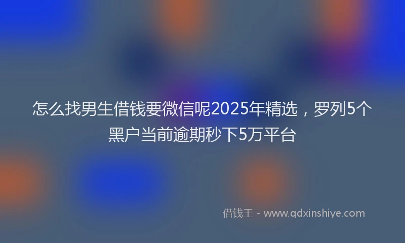 怎么找男生借钱要微信呢2025年精选，罗列5个黑户当前逾期秒下5万平台