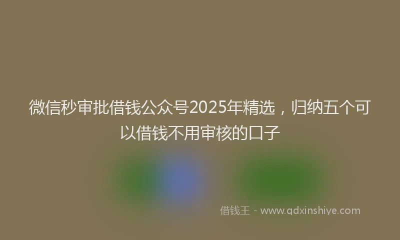 微信秒审批借钱公众号2025年精选，归纳五个可以借钱不用审核的口子