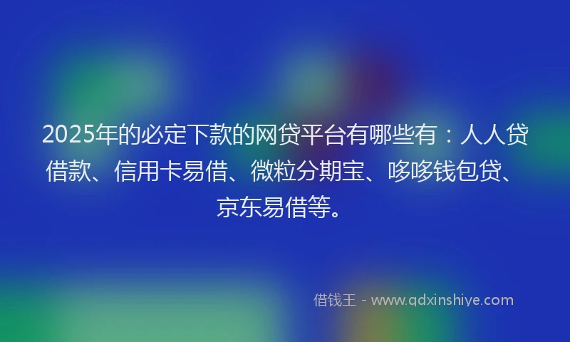 2025年的必定下款的网贷平台有哪些有：人人贷借款、信用卡易借、微粒分期宝、哆哆钱包贷、京东易借等。