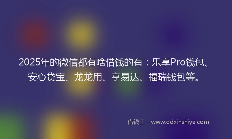 2025年的微信都有啥借钱的有：乐享Pro钱包、安心贷宝、龙龙用、享易达、福瑞钱包等。