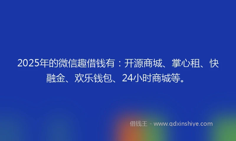 2025年的微信趣借钱有：开源商城、掌心租、快融金、欢乐钱包、24小时商城等。