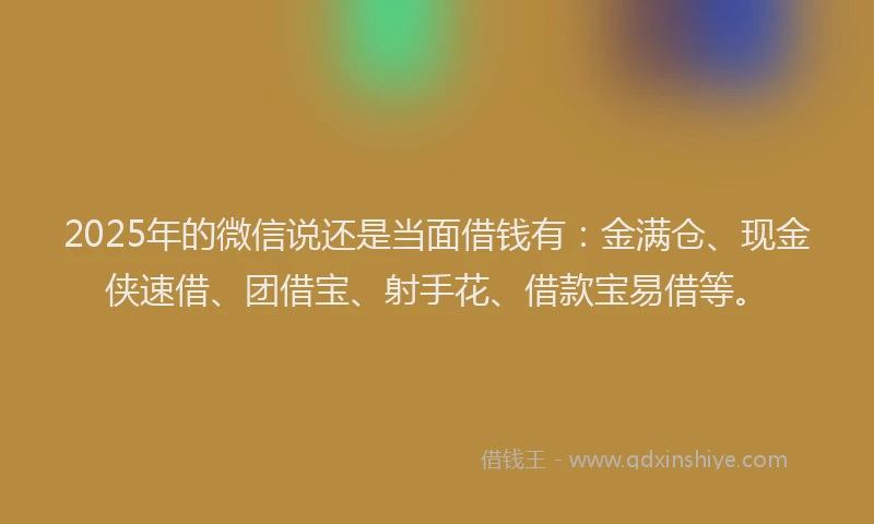 2025年的微信说还是当面借钱有：金满仓、现金侠速借、团借宝、射手花、借款宝易借等。