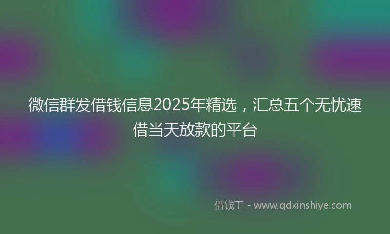 微信群发借钱信息2025年精选，汇总五个无忧速借当天放款的平台