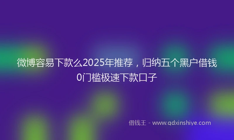 微博容易下款么2025年推荐，归纳五个黑户借钱0门槛极速下款口子