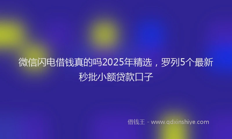 微信闪电借钱真的吗2025年精选，罗列5个最新秒批小额贷款口子