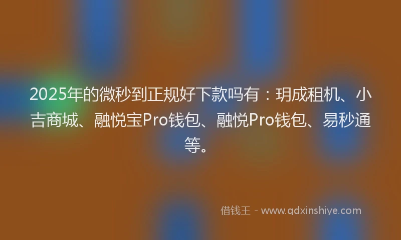 2025年的微秒到正规好下款吗有：玥成租机、小吉商城、融悦宝Pro钱包、融悦Pro钱包、易秒通等。