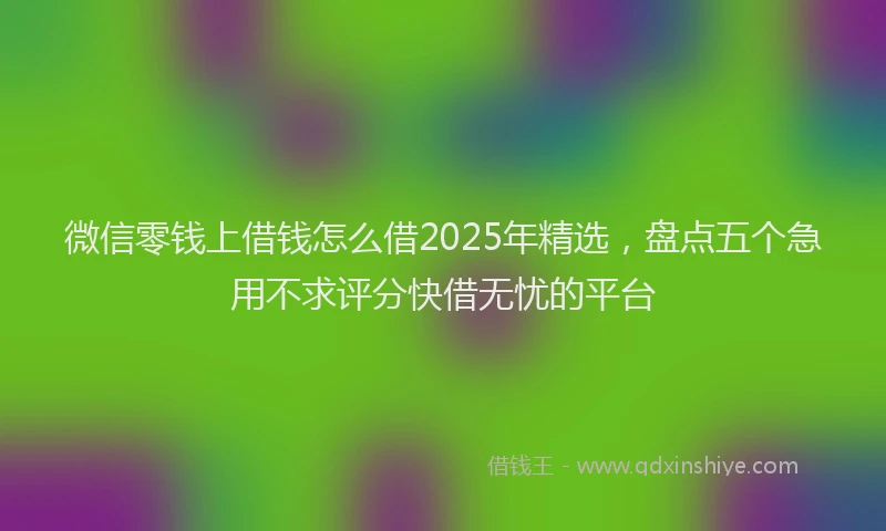 微信零钱上借钱怎么借2025年精选，盘点五个急用不求评分快借无忧的平台