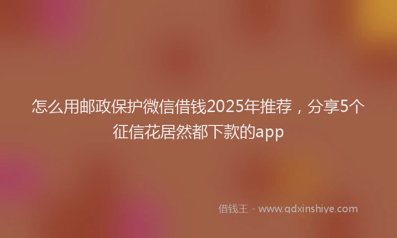 怎么用邮政保护微信借钱2025年推荐，分享5个征信花居然都下款的app
