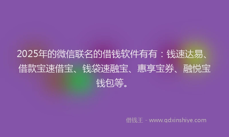 2025年的微信联名的借钱软件有有：钱速达易、借款宝速借宝、钱袋速融宝、惠享宝券、融悦宝钱包等。