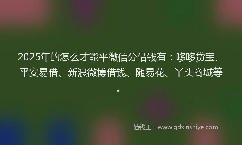 2025年的怎么才能平微信分借钱有：哆哆贷宝、平安易借、新浪微博借钱、随易花、丫头商城等。