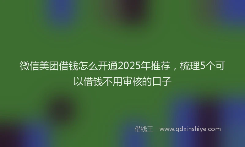微信美团借钱怎么开通2025年推荐，梳理5个可以借钱不用审核的口子
