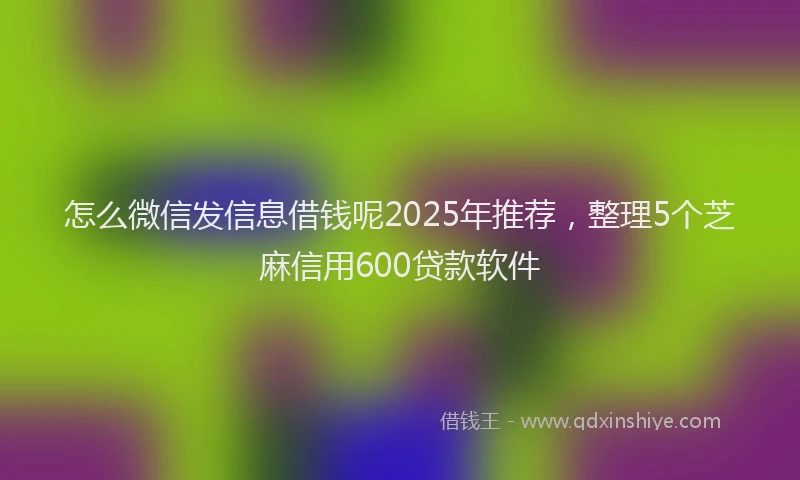 怎么微信发信息借钱呢2025年推荐，整理5个芝麻信用600贷款软件