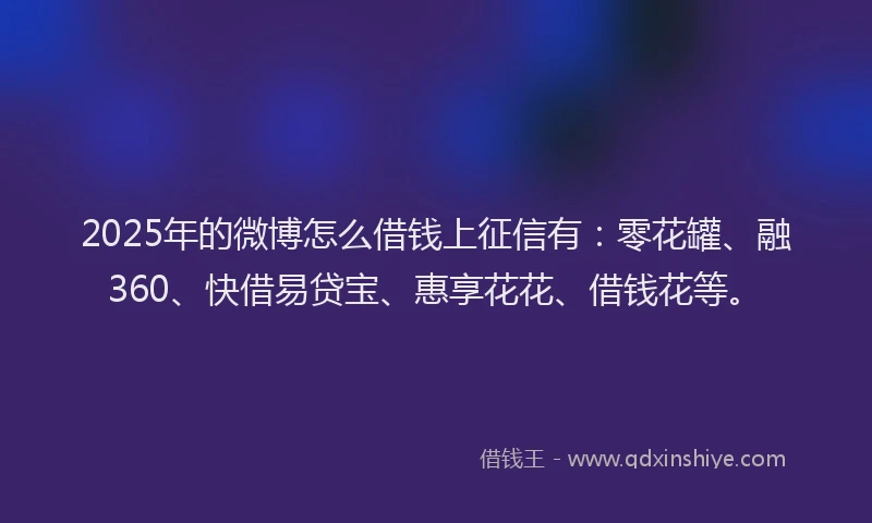 2025年的微博怎么借钱上征信有：零花罐、融360、快借易贷宝、惠享花花、借钱花等。