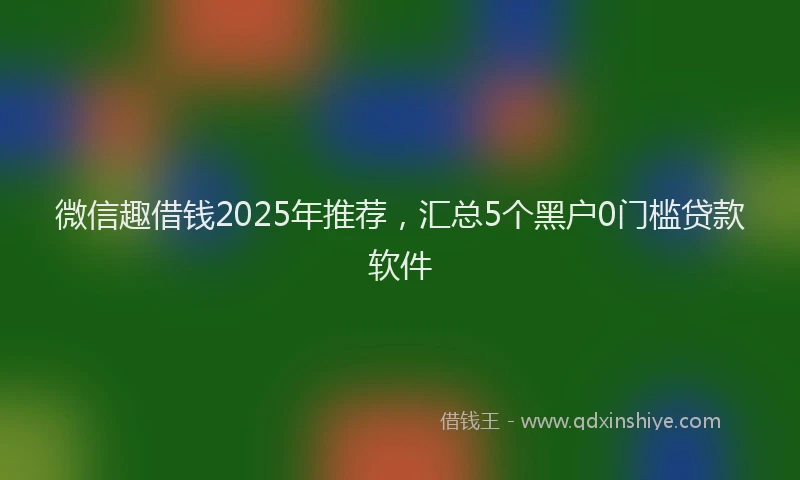 微信趣借钱2025年推荐，汇总5个黑户0门槛贷款软件