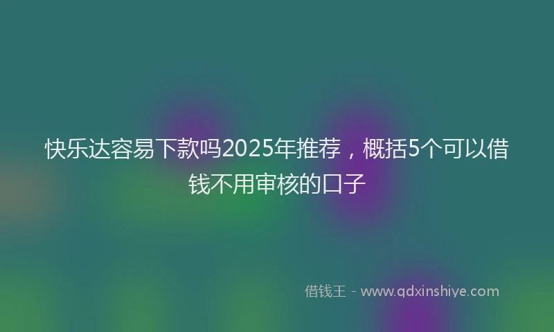 快乐达容易下款吗2025年推荐，概括5个可以借钱不用审核的口子
