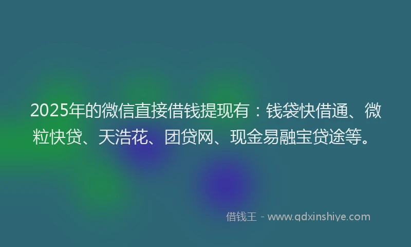 2025年的微信直接借钱提现有：钱袋快借通、微粒快贷、天浩花、团贷网、现金易融宝贷途等。