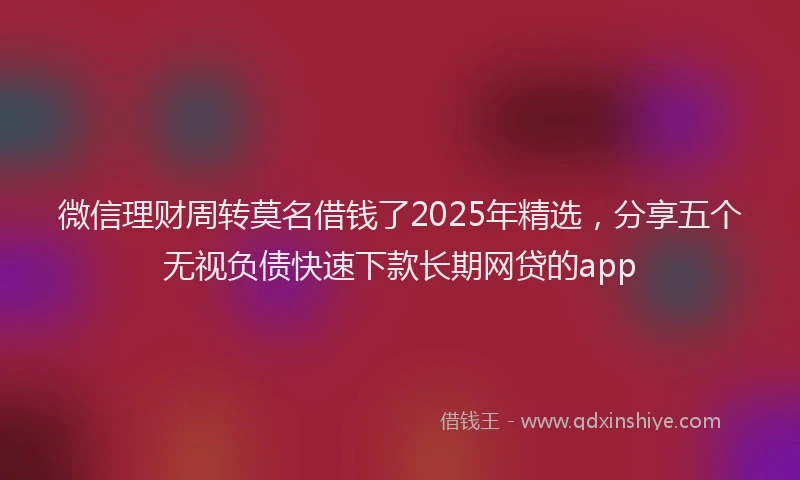 微信理财周转莫名借钱了2025年精选，分享五个无视负债快速下款长期网贷的app