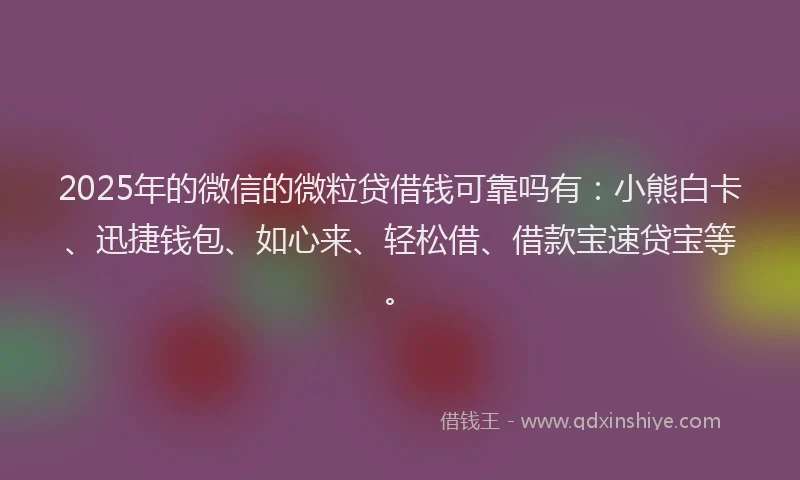 2025年的微信的微粒贷借钱可靠吗有：小熊白卡、迅捷钱包、如心来、轻松借、借款宝速贷宝等。