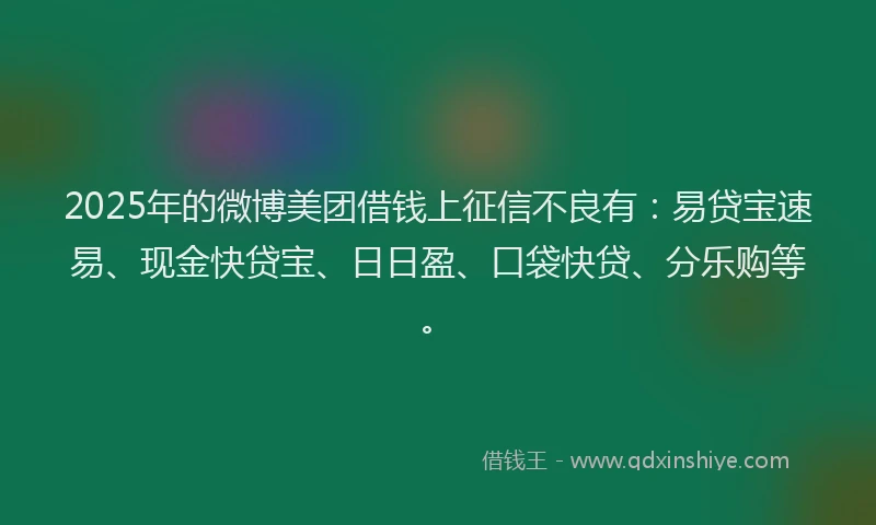 2025年的微博美团借钱上征信不良有：易贷宝速易、现金快贷宝、日日盈、口袋快贷、分乐购等。
