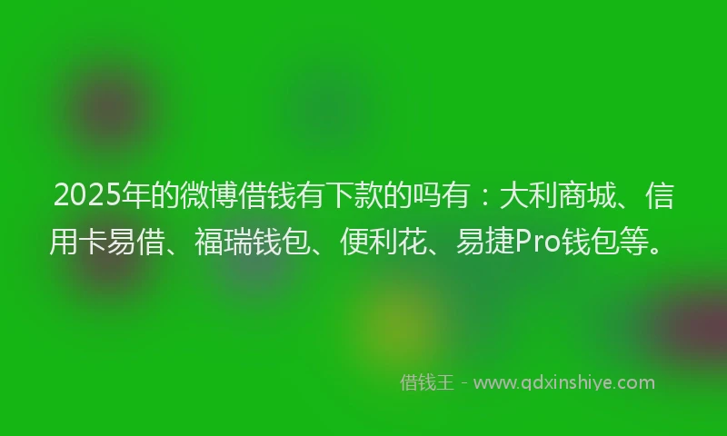 2025年的微博借钱有下款的吗有：大利商城、信用卡易借、福瑞钱包、便利花、易捷Pro钱包等。