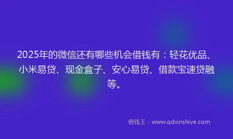 2025年的微信还有哪些机会借钱有：轻花优品、小米易贷、现金盒子、安心易贷、借款宝速贷融等。