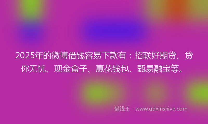 2025年的微博借钱容易下款有：招联好期贷、贷你无忧、现金盒子、惠花钱包、甄易融宝等。