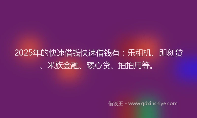 2025年的快速借钱快速借钱有：乐租机、即刻贷、米族金融、臻心贷、拍拍用等。