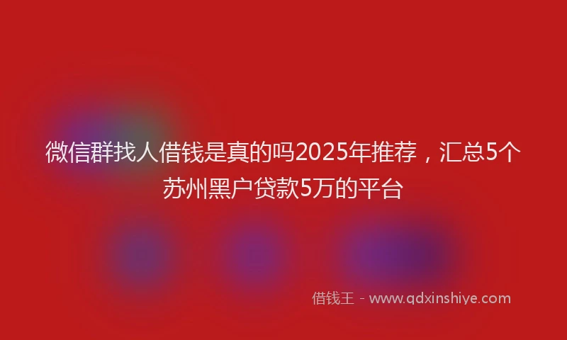 微信群找人借钱是真的吗2025年推荐，汇总5个苏州黑户贷款5万的平台
