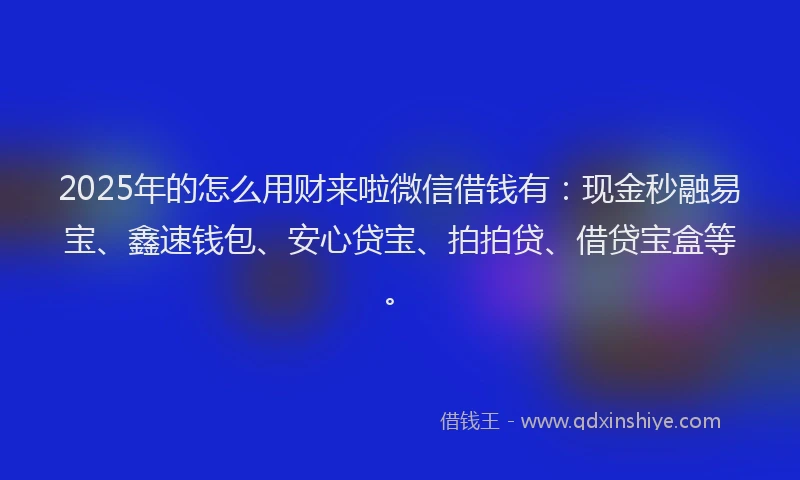 2025年的怎么用财来啦微信借钱有：现金秒融易宝、鑫速钱包、安心贷宝、拍拍贷、借贷宝盒等。