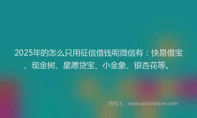2025年的怎么只用征信借钱呢微信有：快易借宝、现金树、星愿贷宝、小金象、银杏花等。