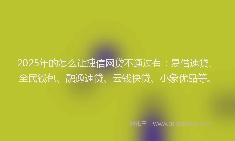2025年的怎么让捷信网贷不通过有：易借速贷、全民钱包、融逸速贷、云钱快贷、小象优品等。