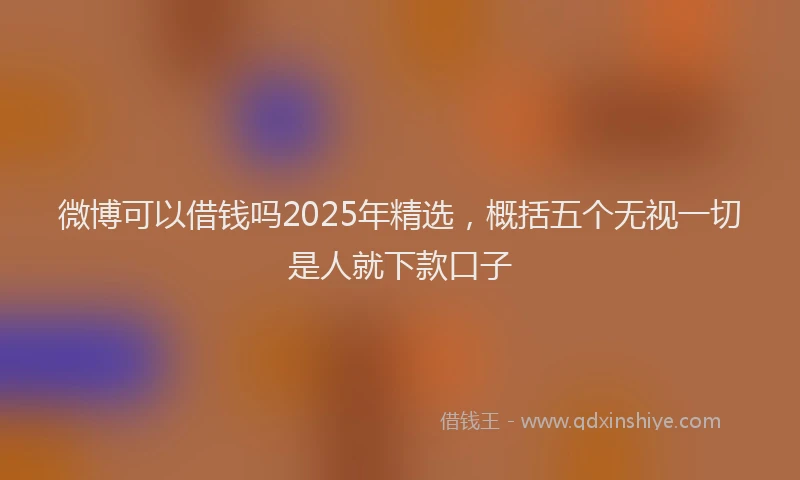 微博可以借钱吗2025年精选，概括五个无视一切是人就下款口子
