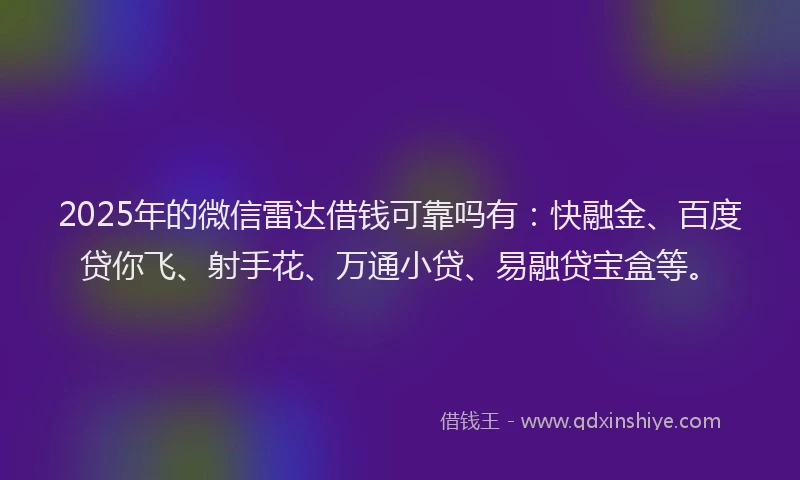 2025年的微信雷达借钱可靠吗有：快融金、百度贷你飞、射手花、万通小贷、易融贷宝盒等。