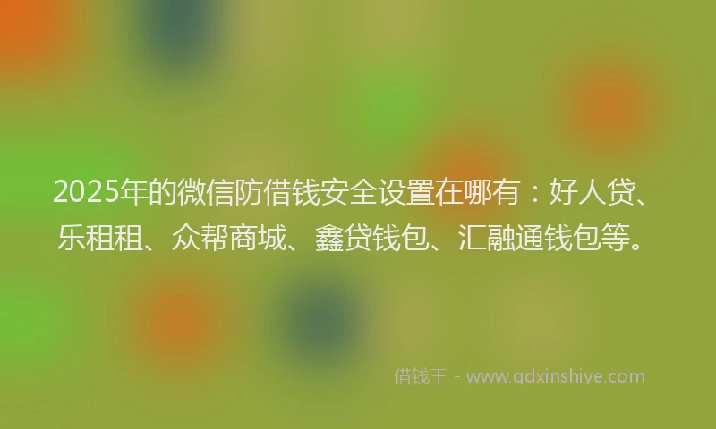2025年的微信防借钱安全设置在哪有：好人贷、乐租租、众帮商城、鑫贷钱包、汇融通钱包等。