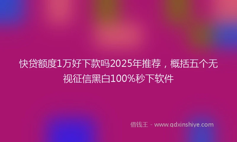 快贷额度1万好下款吗2025年推荐，概括五个无视征信黑白100%秒下软件