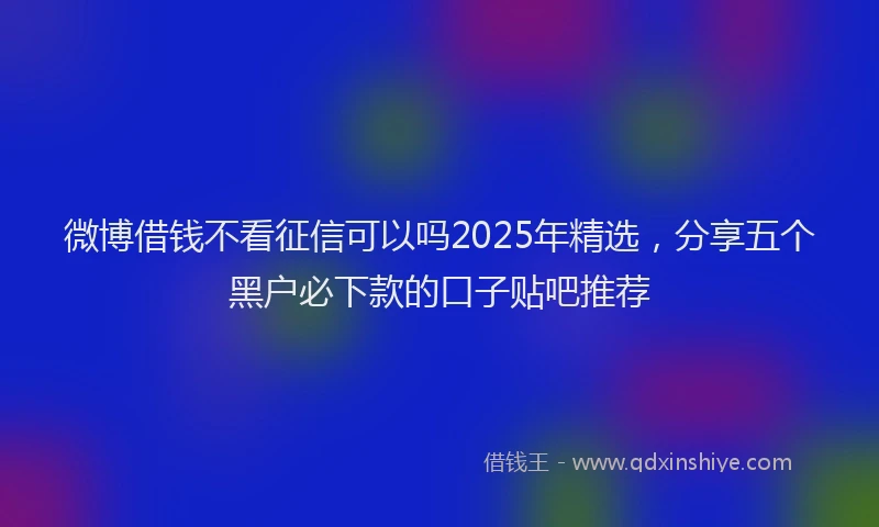 微博借钱不看征信可以吗2025年精选，分享五个黑户必下款的口子贴吧推荐