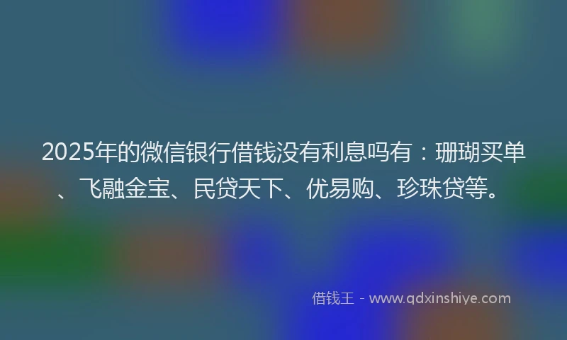 2025年的微信银行借钱没有利息吗有：珊瑚买单、飞融金宝、民贷天下、优易购、珍珠贷等。