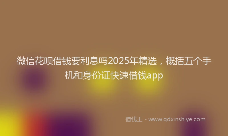 微信花呗借钱要利息吗2025年精选，概括五个手机和身份证快速借钱app