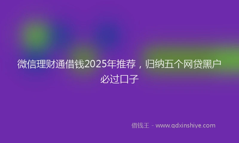 微信理财通借钱2025年推荐，归纳五个网贷黑户必过口子