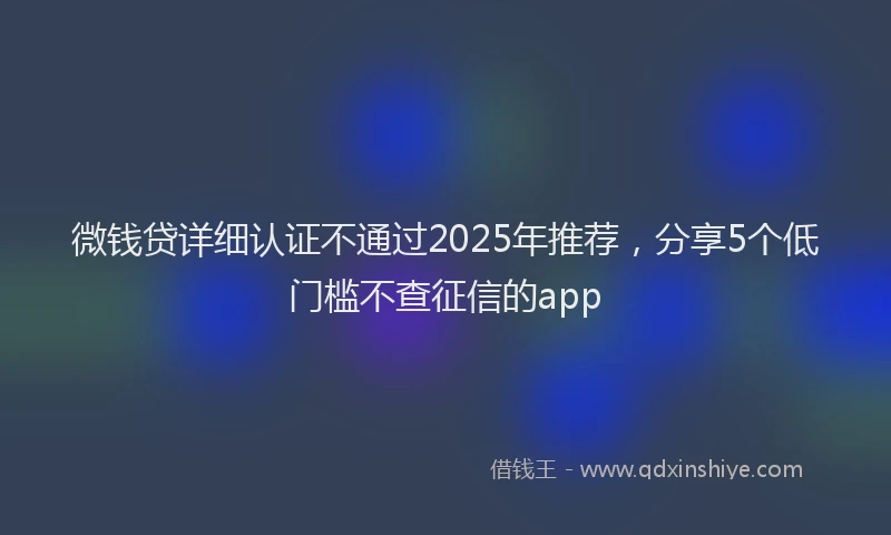 微钱贷详细认证不通过2025年推荐，分享5个低门槛不查征信的app