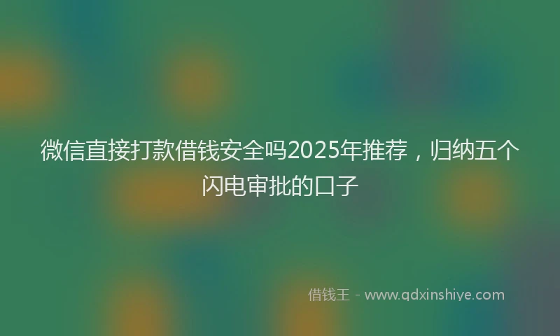 微信直接打款借钱安全吗2025年推荐，归纳五个闪电审批的口子