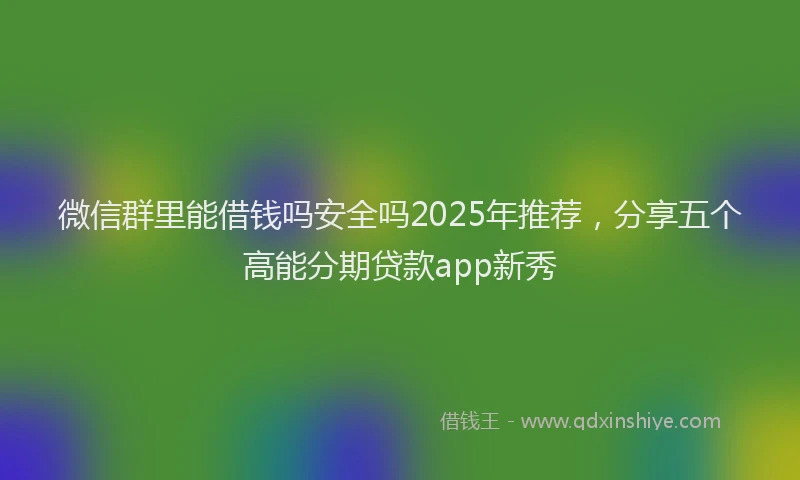 微信群里能借钱吗安全吗2025年推荐，分享五个高能分期贷款app新秀
