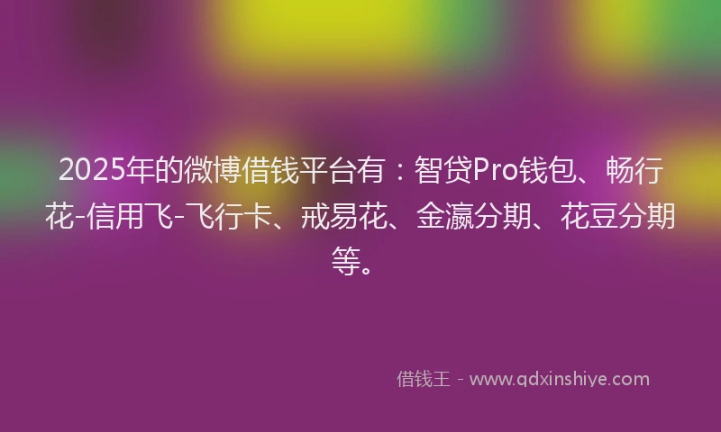 2025年的微博借钱平台有：智贷Pro钱包、畅行花-信用飞-飞行卡、戒易花、金瀛分期、花豆分期等。