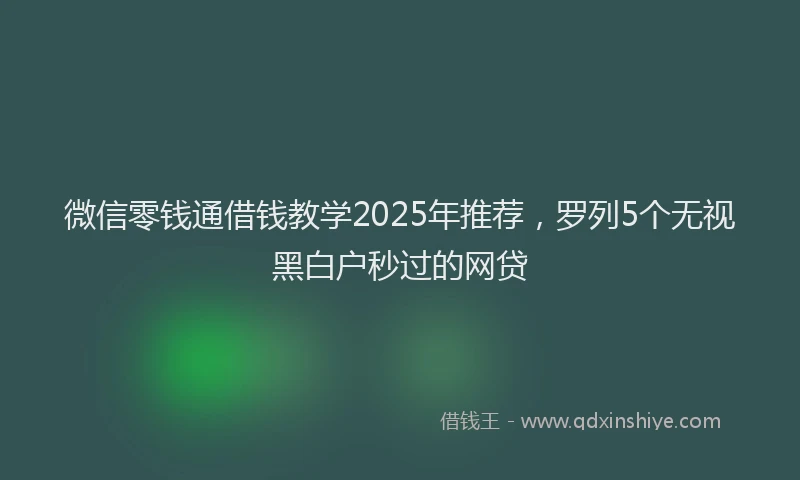 微信零钱通借钱教学2025年推荐，罗列5个无视黑白户秒过的网贷
