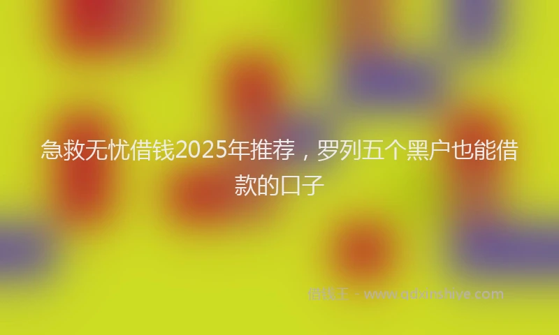 急救无忧借钱2025年推荐，罗列五个黑户也能借款的口子