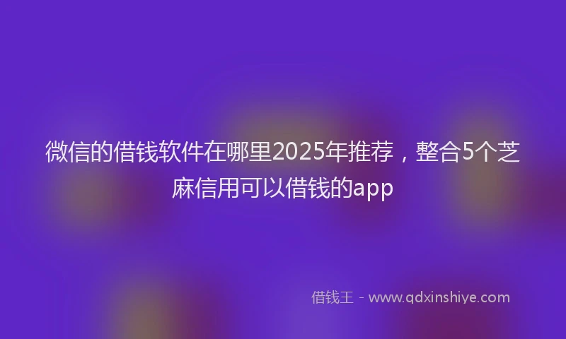 微信的借钱软件在哪里2025年推荐，整合5个芝麻信用可以借钱的app