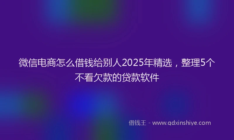 微信电商怎么借钱给别人2025年精选，整理5个不看欠款的贷款软件