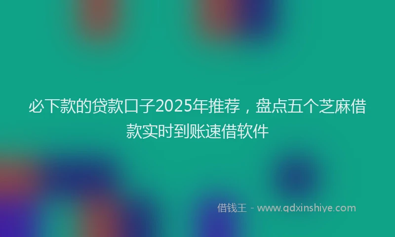 必下款的贷款口子2025年推荐，盘点五个芝麻借款实时到账速借软件